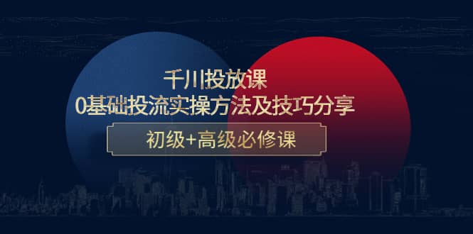 千川投放课：0基础投流实操方法及技巧分享，初级 高级必修课_优优资源网