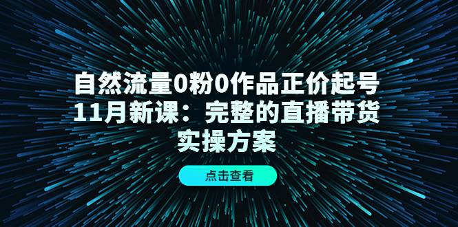 自然流量0粉0作品正价起号11月新课：完整的直播带货实操方案_优优资源网