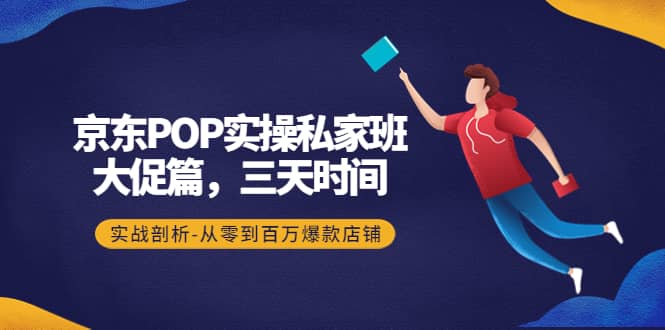 京东POP实操私家班：大促篇，3天时间，实战剖析-从零到百万爆款店铺_优优资源网