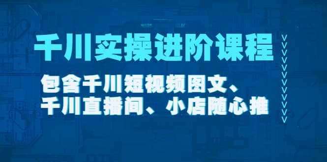 千川实操进阶课程（11月更新）包含千川短视频图文、千川直播间、小店随心推_优优资源网