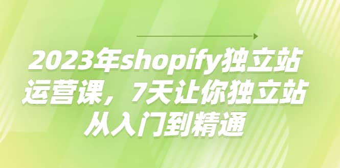 2023年shopify独立站运营课，7天让你独立站从入门到精通_优优资源网