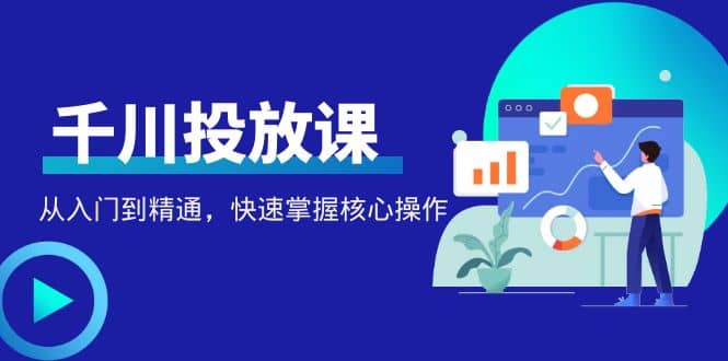 千万级直播操盘手带你玩转千川投放：从入门到精通，快速掌握核心操作_优优资源网