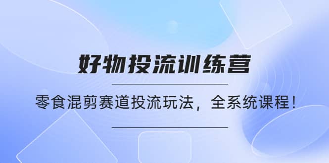 好物推广投流训练营：零食混剪赛道投流玩法，全系统课程_优优资源网