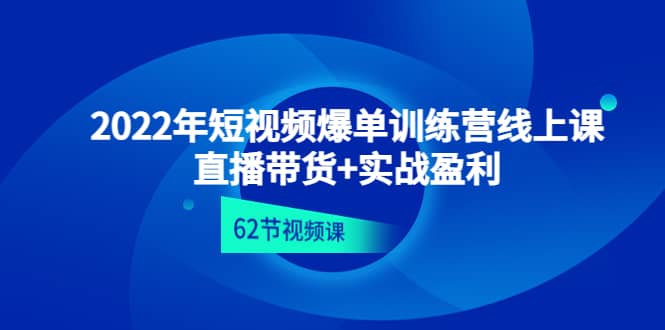 2022年短视频爆单训练营线上课：直播带货 实操盈利（62节视频课)_优优资源网