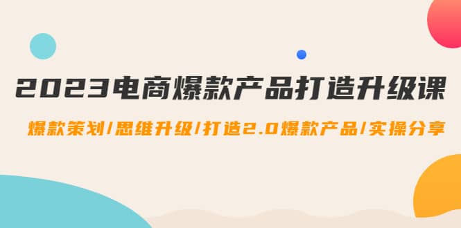 2023电商爆款产品打造升级课：爆款策划/思维升级/打造2.0爆款产品/【推荐】_优优资源网