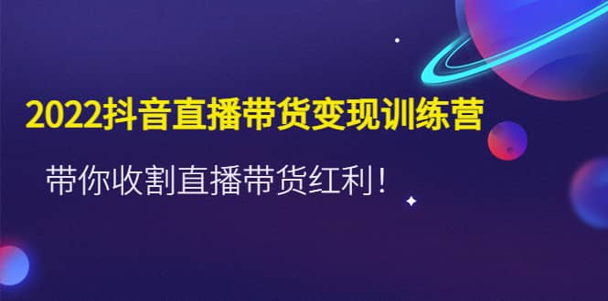 2022抖音直播带货变现训练营，带你收割直播带货红利_优优资源网