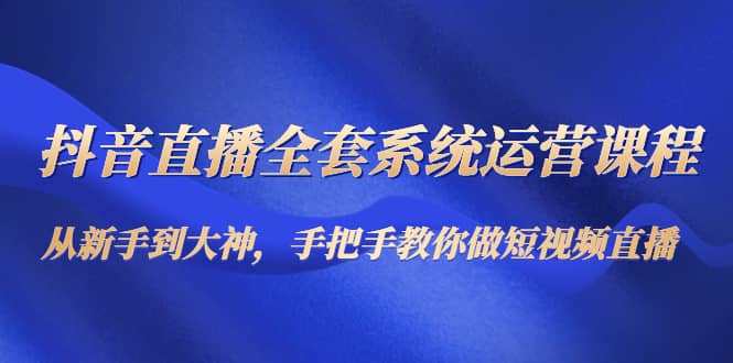 抖音直播全套系统运营课程：从新手到大神，手把手教你做直播短视频_优优资源网