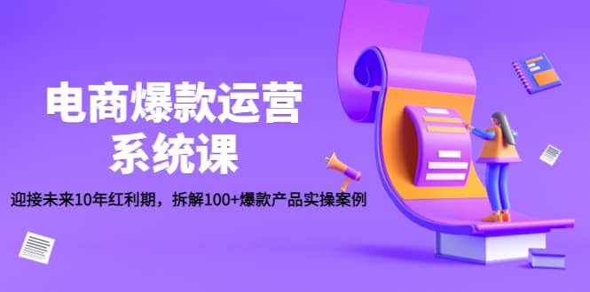 电商爆款运营系统课：迎接未来10年红利期，拆解100 爆款产品实操案例_优优资源网