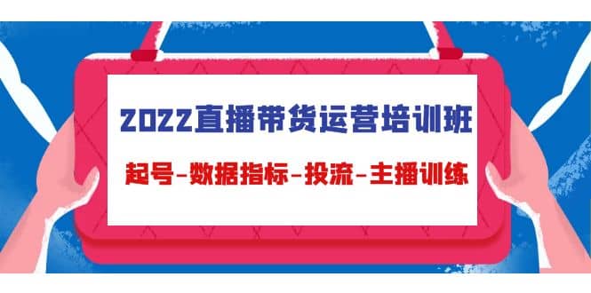 2022直播带货运营培训班：起号-数据指标-投流-主播训练（15节）_优优资源网