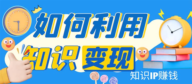 知识IP变现训练营：手把手带你如何做知识IP赚钱，助你逆袭人生_优优资源网