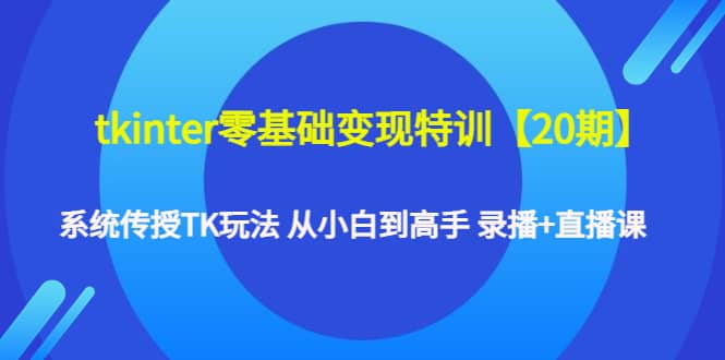 tkinter零基础变现特训【20期】系统传授TK玩法 从小白到高手 录播 直播课_优优资源网