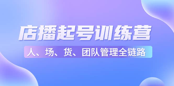 店播起号训练营：帮助更多直播新人快速开启和度过起号阶段（16节）_优优资源网