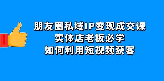 朋友圈私域IP变现成交课：实体店老板必学，如何利用短视频获客_优优资源网