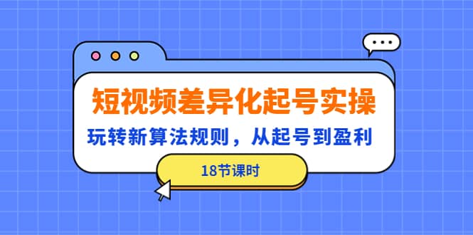 短视频差异化起号实操，玩转新算法规则，从起号到盈利（18节课时）_优优资源网