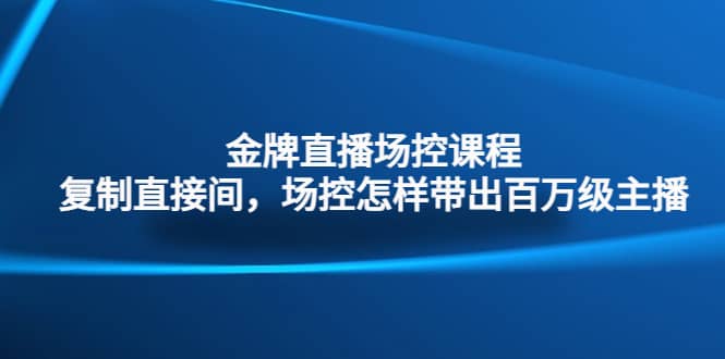 金牌直播场控课程：复制直接间，场控如何带出百万级主播_优优资源网