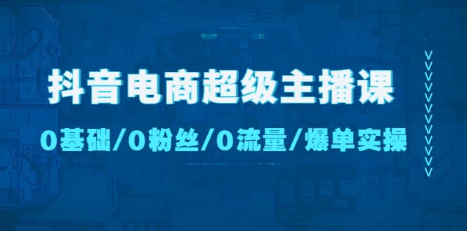 抖音电商超级主播课：0基础、0粉丝、0流量、爆单实操_优优资源网