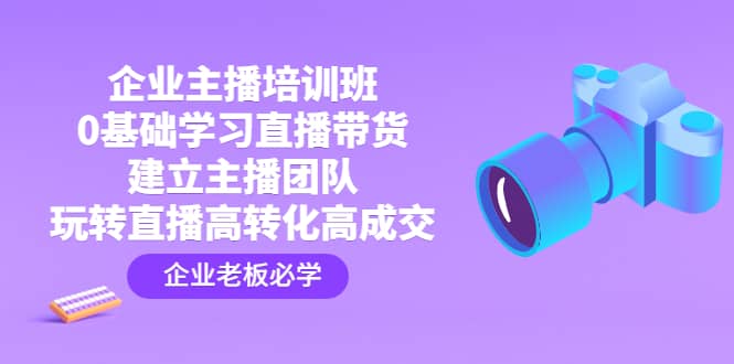 企业主播培训班：0基础学习直播带货，建立主播团队，玩转直播高转化高成交_优优资源网