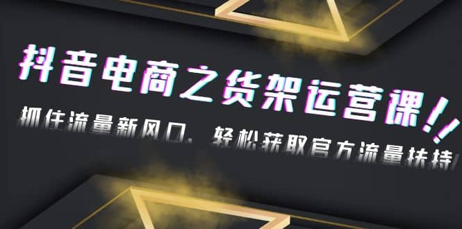 2023抖音电商之货架运营课：抓住流量新风口，轻松获取官方流量扶持_优优资源网