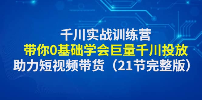 千川实战训练营：带你0基础学会巨量千川投放，助力短视频带货（21节完整版）_优优资源网