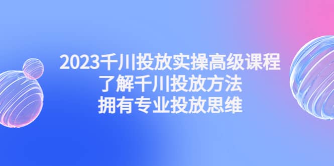 2023千川投放实操高级课程：了解千川投放方法，拥有专业投放思维_优优资源网