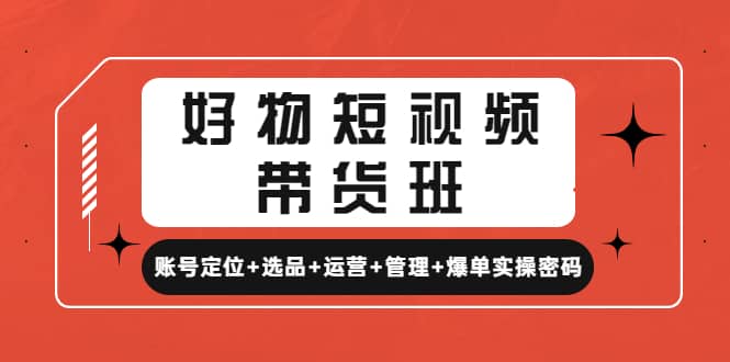 好物短视频带货班：账号定位 选品 运营 管理 爆单实操密码_优优资源网