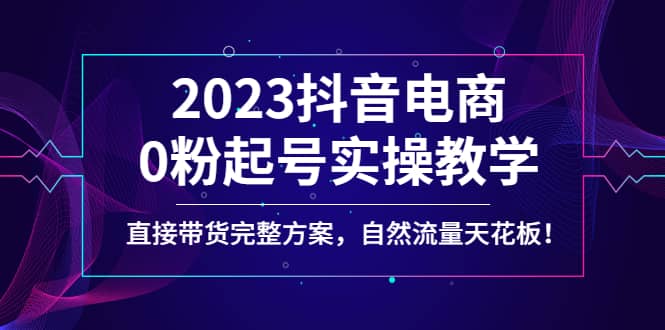 2023抖音电商0粉起号实操教学，直接带货完整方案，自然流量天花板_优优资源网