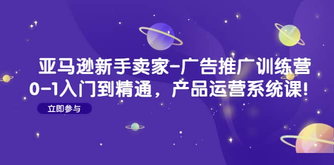 亚马逊新手卖家-广告推广训练营：0-1入门到精通，产品运营系统课_优优资源网