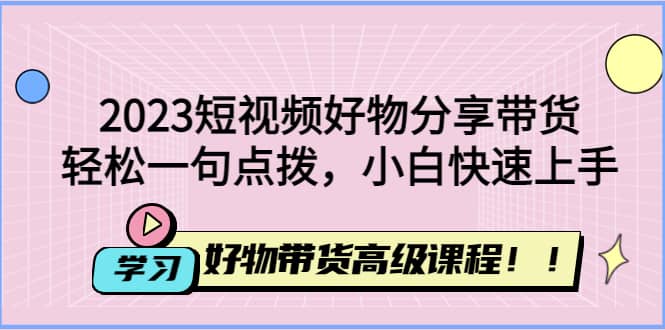 2023短视频好物分享带货，好物带货高级课程，轻松一句点拨，小白快速上手_优优资源网