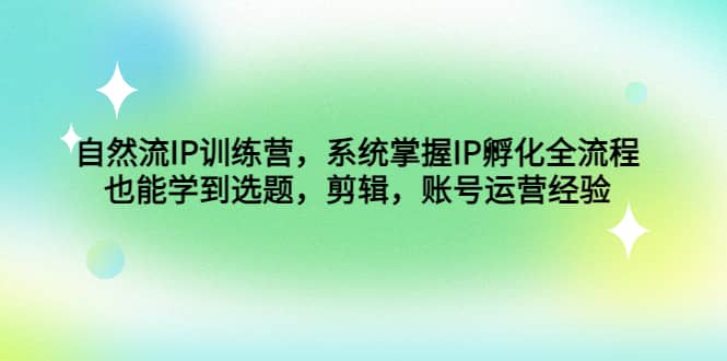 自然流IP训练营，系统掌握IP孵化全流程，也能学到选题，剪辑，账号运营经验_优优资源网