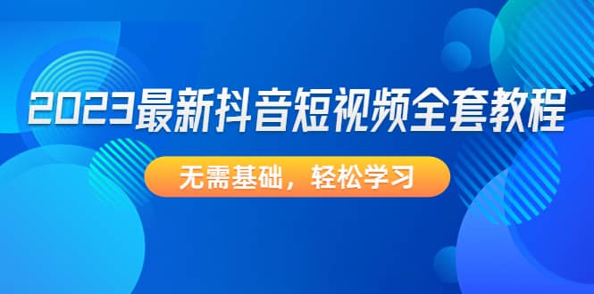 2023最新抖音短视频全套教程，无需基础，轻松学习_优优资源网