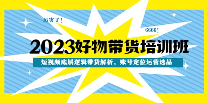 2023好物带货培训班：短视频底层逻辑带货解析，账号定位运营选品_优优资源网