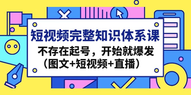 短视频完整知识体系课，不存在起号，开始就爆发（图文 短视频 直播）_优优资源网