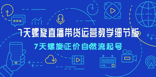 7天螺直旋播带货运营教细学节版，7天螺旋正自价然流起号_优优资源网