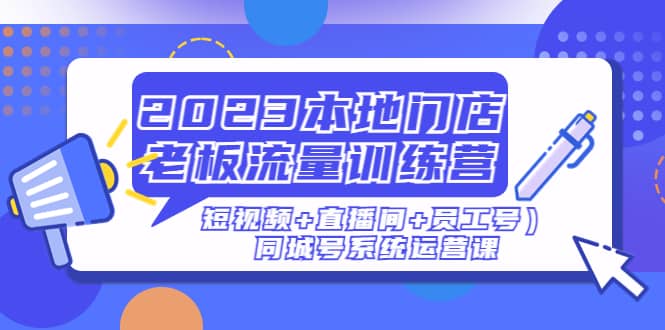 2023本地门店老板流量训练营（短视频 直播间 员工号）同城号系统运营课_优优资源网