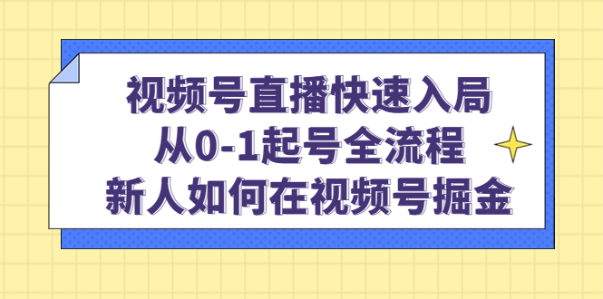 视频号直播快速入局：从0-1起号全流程，新人如何在视频号掘金_优优资源网