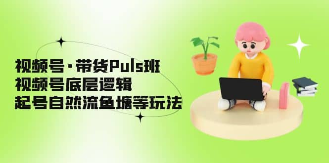 视频号·带货Puls班，视频号底层逻辑，起号自然流鱼塘等玩法_优优资源网