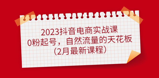 2023抖音电商实战课：0粉起号，自然流量的天花板（2月最新课程）_优优资源网