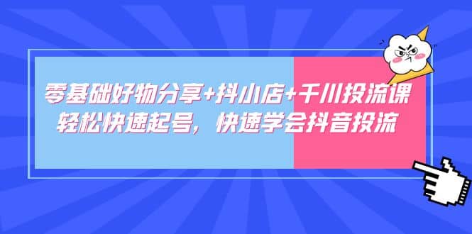 零基础好物分享 抖小店 千川投流课：轻松快速起号，快速学会抖音投流_优优资源网