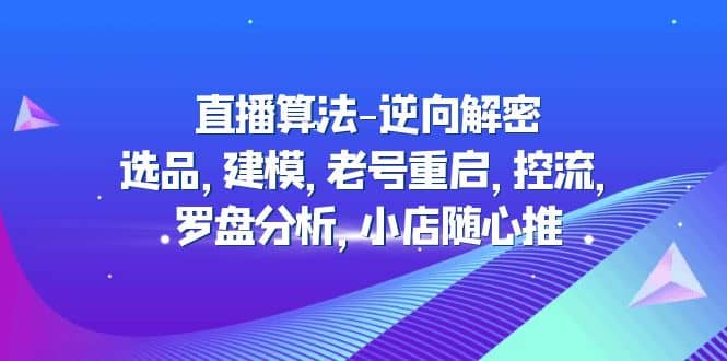 直播算法-逆向解密：选品，建模，老号重启，控流，罗盘分析，小店随心推_优优资源网