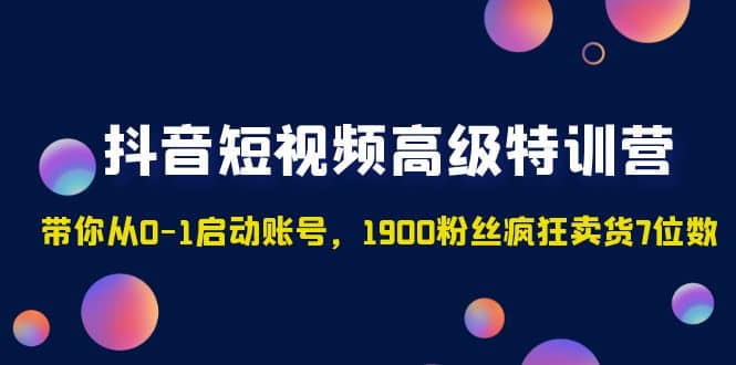 抖音短视频高级特训营：带你从0-1启动账号，1900粉丝疯狂卖货7位数_优优资源网