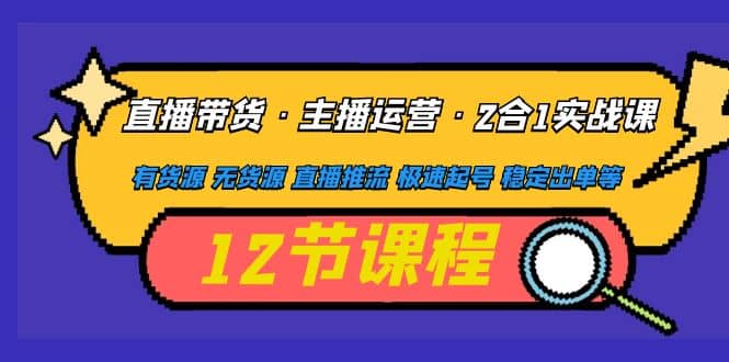 直播带货·主播运营2合1实战课 有货源 无货源 直播推流 极速起号 稳定出单_优优资源网