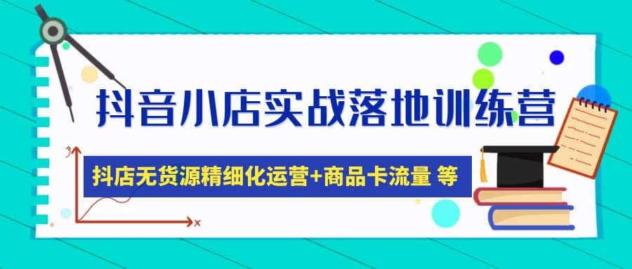 抖音小店实战落地训练营：抖店无货源精细化运营，商品卡流量等等（22节）_优优资源网