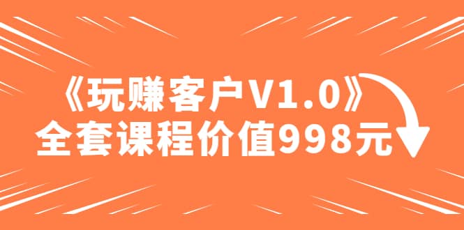 某收费课程《玩赚客户V1.0》全套课程价值998元_优优资源网