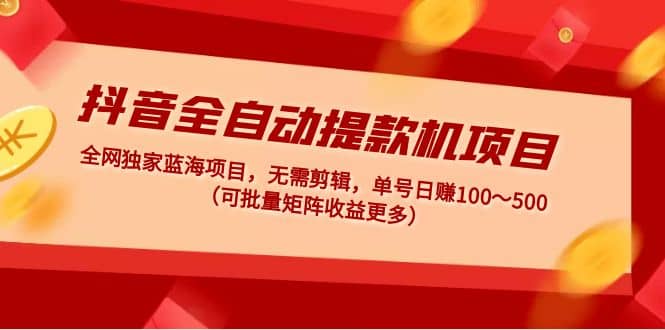 抖音全自动提款机项目：独家蓝海 无需剪辑 单号日赚100～500 (可批量矩阵)_优优资源网