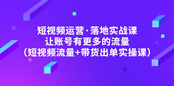 短视频运营·落地实战课 让账号有更多的流量（短视频流量 带货出单实操）_优优资源网