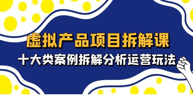 虚拟产品项目拆解课，十大类案例拆解分析运营玩法（11节课）_优优资源网