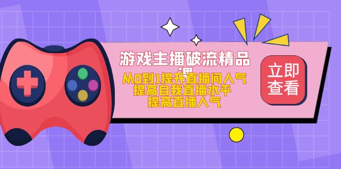 游戏主播破流精品课，从0到1提升直播间人气 提高自我直播水平 提高直播人气_优优资源网