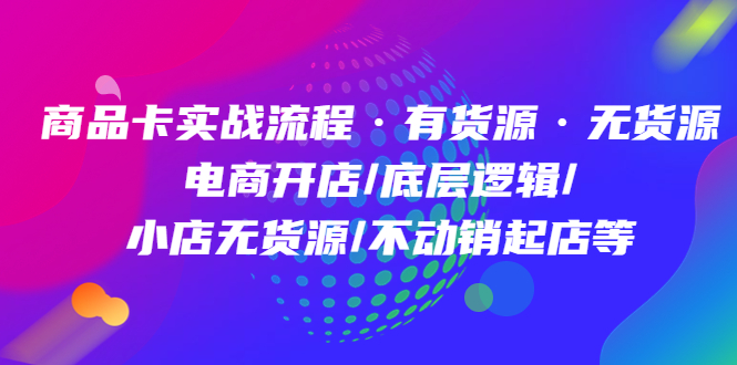 商品卡实战流程·有货源无货源 电商开店/底层逻辑/小店无货源/不动销起店等_优优资源网