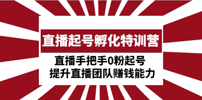 直播起号孵化特训营：直播手把手0粉起号 提升直播团队赚钱能力_优优资源网