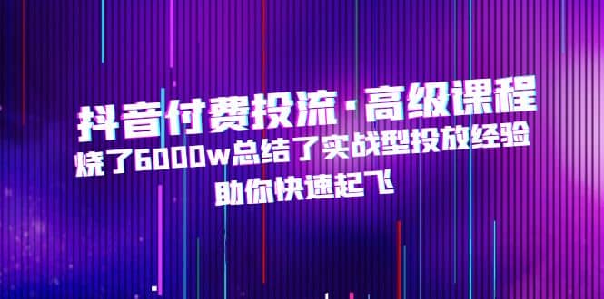 抖音付费投流·高级课程，烧了6000w总结了实战型投放经验，助你快速起飞_优优资源网